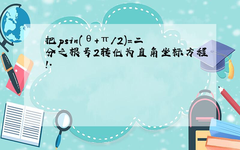 把psin(θ+π/2)=二分之根号2转化为直角坐标方程!.