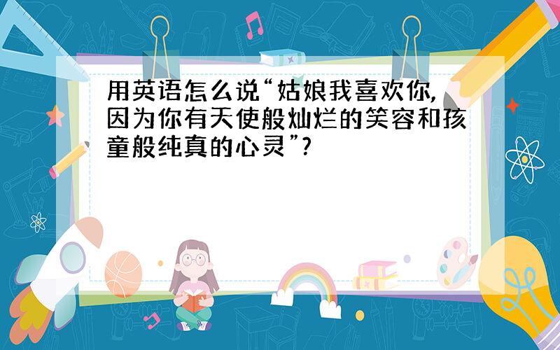 用英语怎么说“姑娘我喜欢你,因为你有天使般灿烂的笑容和孩童般纯真的心灵”?