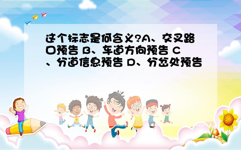 这个标志是何含义?A、交叉路口预告 B、车道方向预告 C、分道信息预告 D、分岔处预告