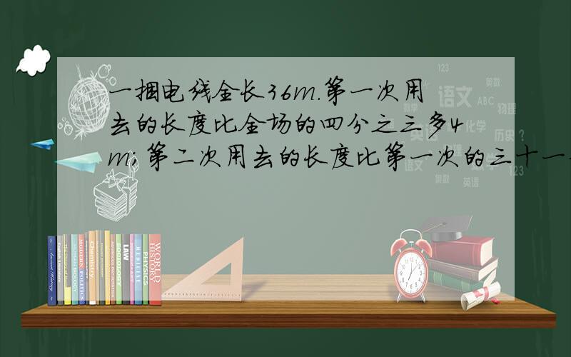 一捆电线全长36m.第一次用去的长度比全场的四分之三多4m；第二次用去的长度比第一次的三十一分之三少1m.