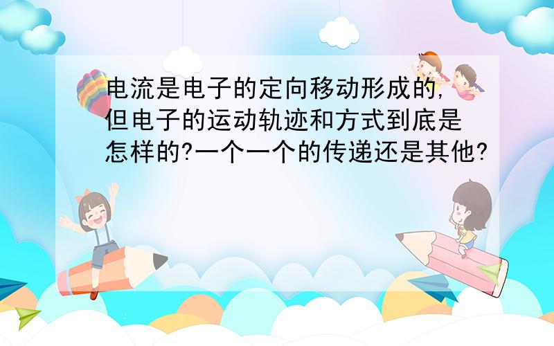 电流是电子的定向移动形成的,但电子的运动轨迹和方式到底是怎样的?一个一个的传递还是其他?