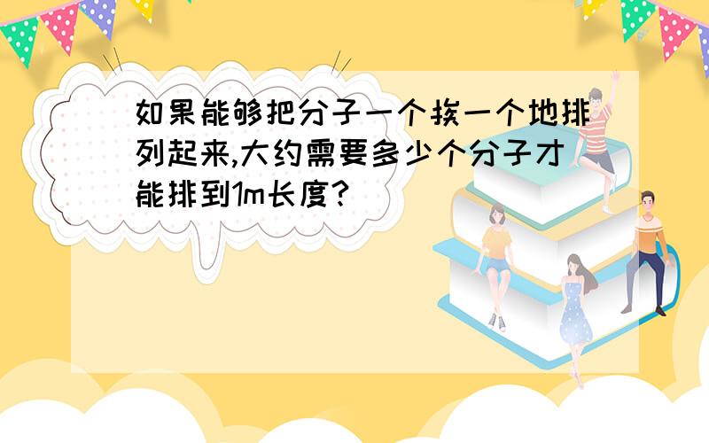 如果能够把分子一个挨一个地排列起来,大约需要多少个分子才能排到1m长度?