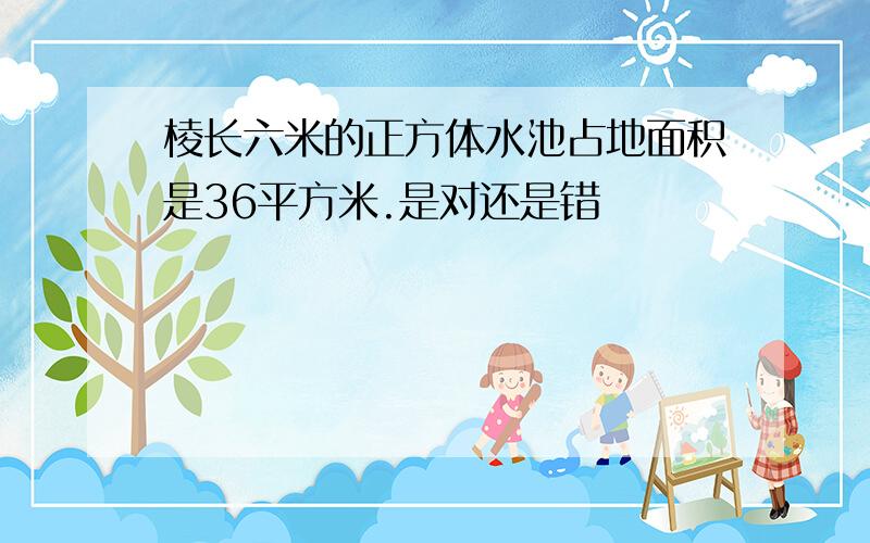 棱长六米的正方体水池占地面积是36平方米.是对还是错