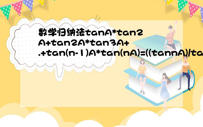 数学归纳法tanA*tan2A+tan2A*tan3A+.+tan(n-1)A*tan(nA)=((tannA)/tan