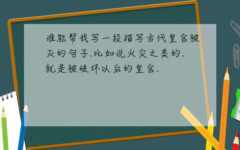 谁能帮我写一段描写古代皇宫被灭的句子.比如说火灾之类的.就是被破坏以后的皇宫.