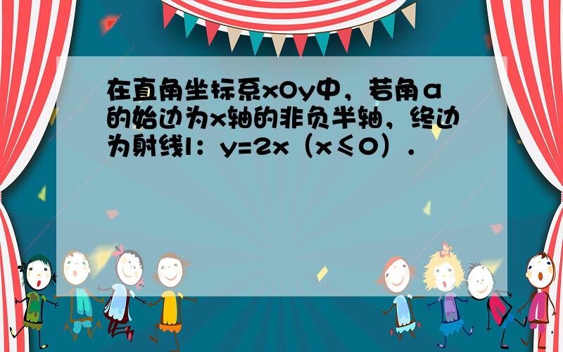 在直角坐标系xOy中，若角α的始边为x轴的非负半轴，终边为射线l：y=2x（x≤0）．