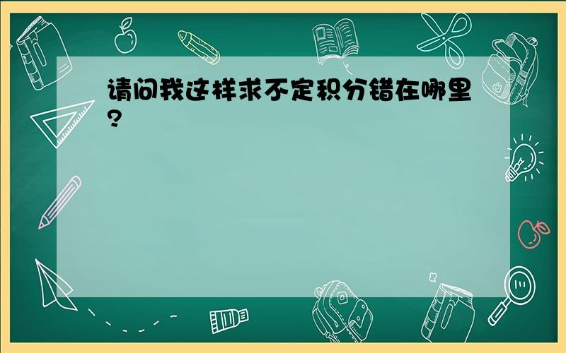 请问我这样求不定积分错在哪里?