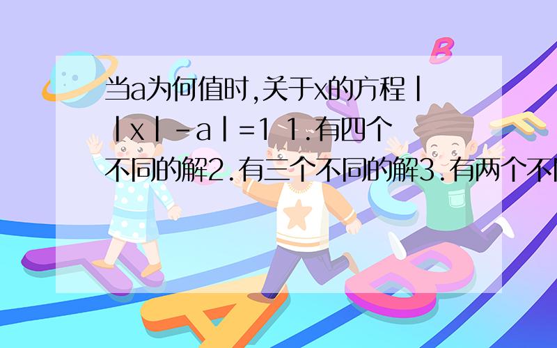 当a为何值时,关于x的方程||x|-a|=1 1.有四个不同的解2.有三个不同的解3.有两个不同的解