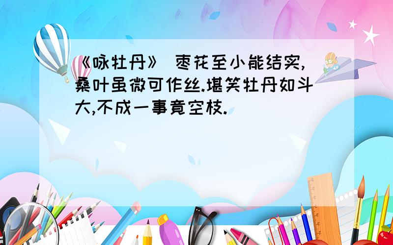 《咏牡丹》 枣花至小能结实,桑叶虽微可作丝.堪笑牡丹如斗大,不成一事竟空枝.