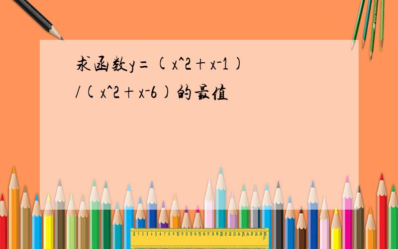 求函数y=(x^2+x-1)/(x^2+x-6)的最值