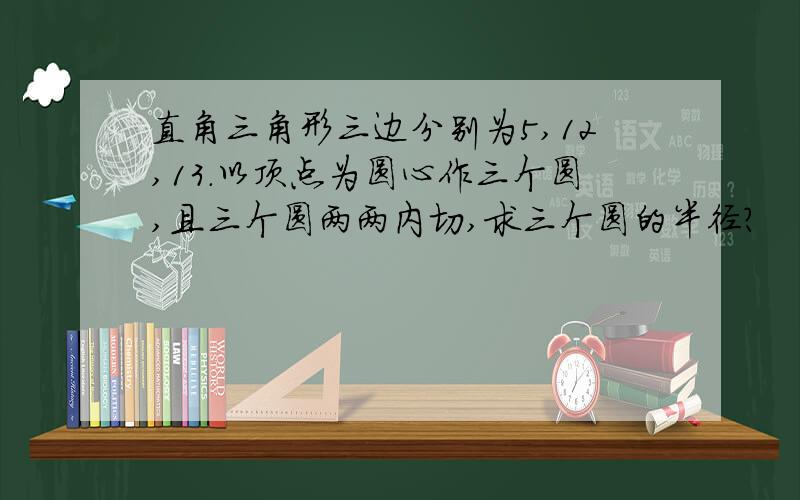 直角三角形三边分别为5,12,13.以顶点为圆心作三个圆,且三个圆两两内切,求三个圆的半径?