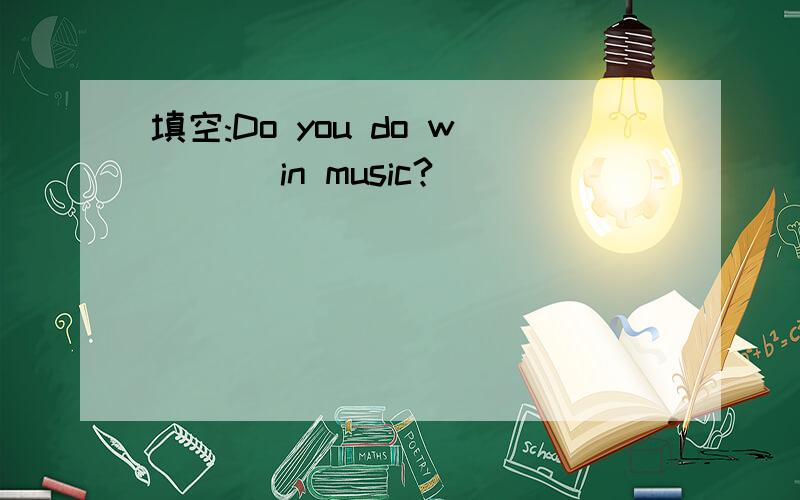 填空:Do you do w___ in music?