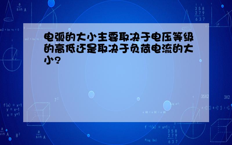 电弧的大小主要取决于电压等级的高低还是取决于负荷电流的大小?