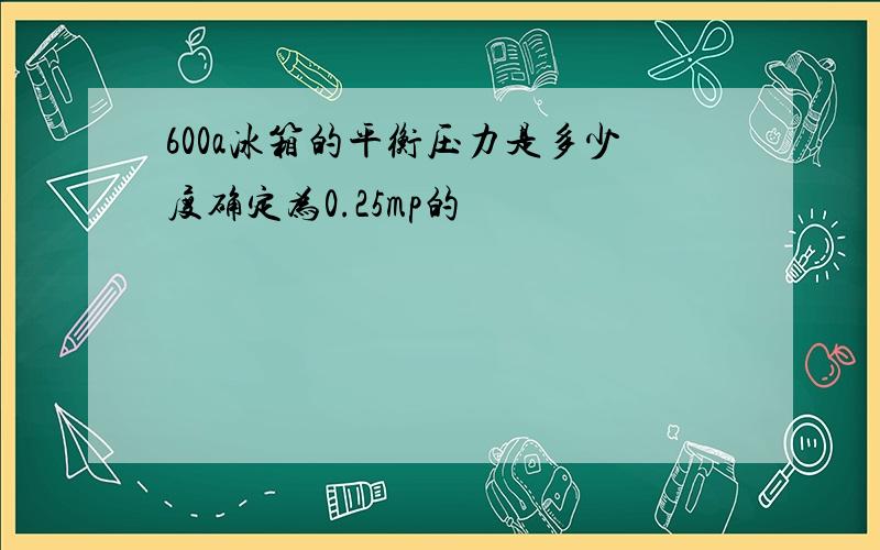 600a冰箱的平衡压力是多少度确定为0.25mp的