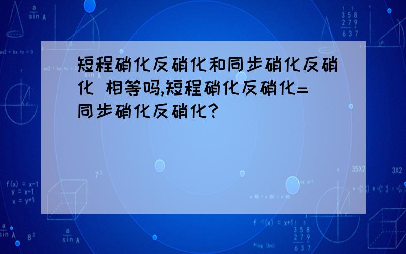 短程硝化反硝化和同步硝化反硝化 相等吗,短程硝化反硝化=同步硝化反硝化?