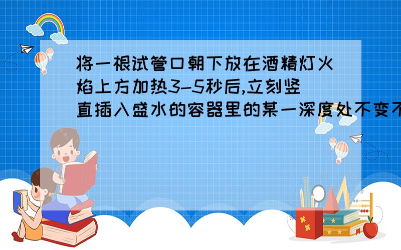 将一根试管口朝下放在酒精灯火焰上方加热3-5秒后,立刻竖直插入盛水的容器里的某一深度处不变不动.你猜想可能产生的现象是?