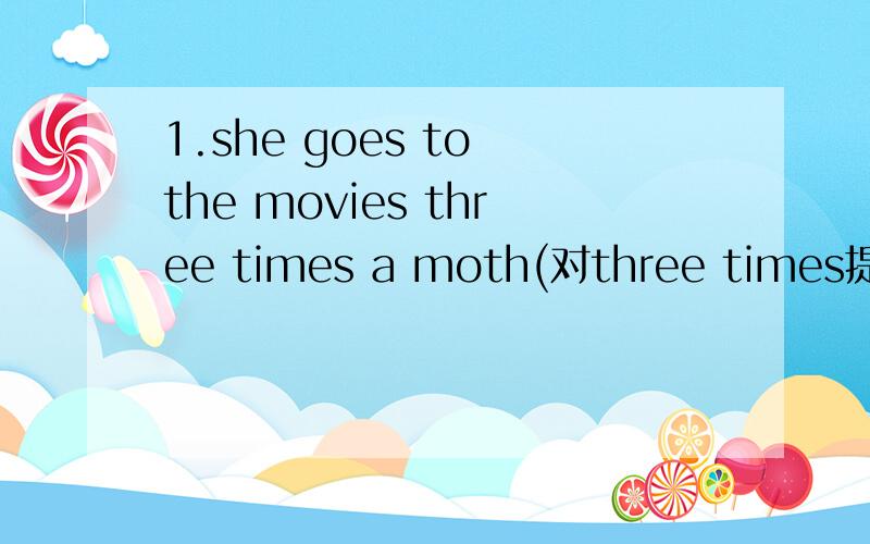 1.she goes to the movies three times a moth(对three times提问)