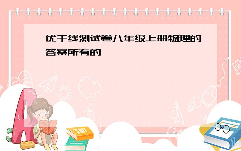 优干线测试卷八年级上册物理的答案所有的