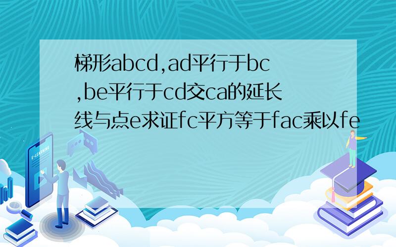 梯形abcd,ad平行于bc,be平行于cd交ca的延长线与点e求证fc平方等于fac乘以fe