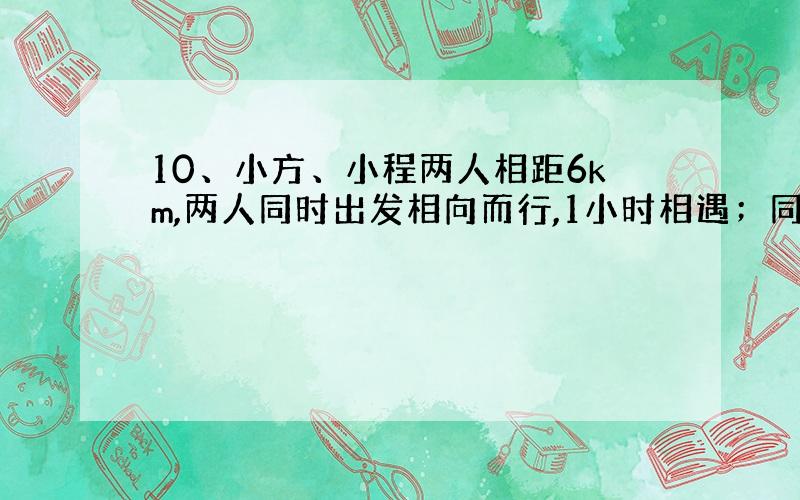     10、小方、小程两人相距6km,两人同时出发相向而行,1小时相遇；同时出 发同向而行