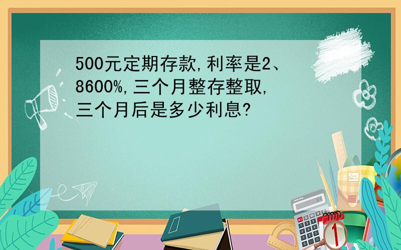 500元定期存款,利率是2、8600%,三个月整存整取,三个月后是多少利息?