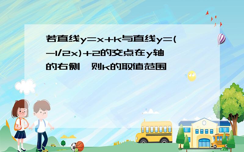 若直线y=x+k与直线y=(-1/2x)+2的交点在y轴的右侧,则k的取值范围