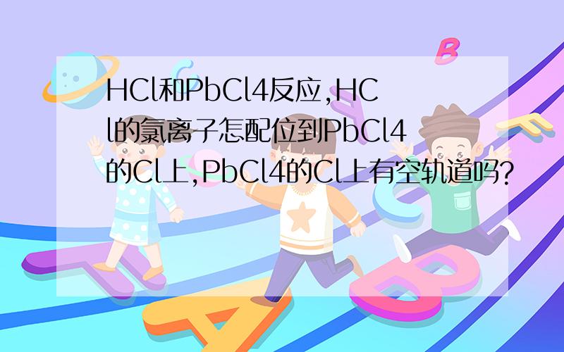 HCl和PbCl4反应,HCl的氯离子怎配位到PbCl4的Cl上,PbCl4的Cl上有空轨道吗?