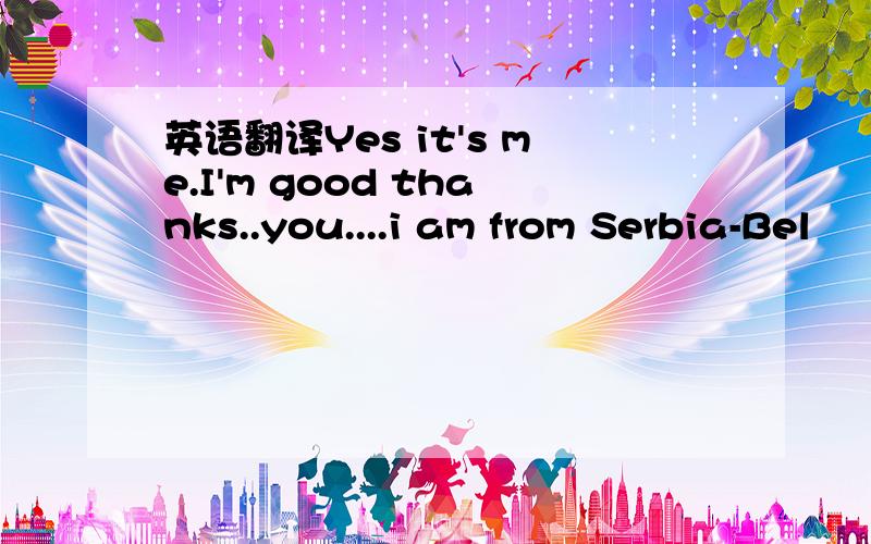 英语翻译Yes it's me.I'm good thanks..you....i am from Serbia-Bel