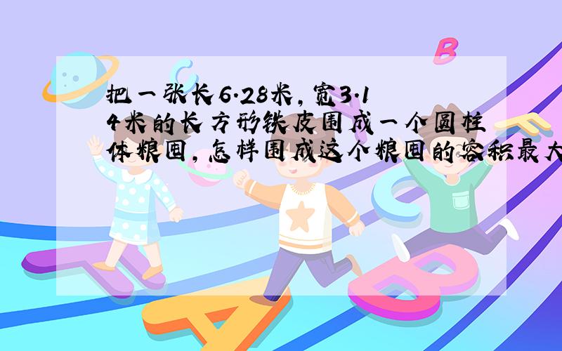 把一张长6.28米，宽3.14米的长方形铁皮围成一个圆柱体粮囤，怎样围成这个粮囤的容积最大？最大容积是多少立方米？