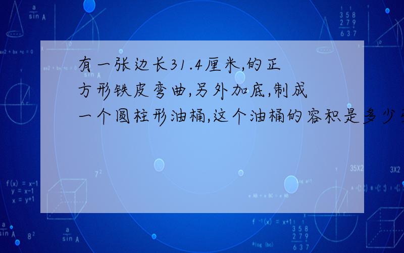 有一张边长31.4厘米,的正方形铁皮弯曲,另外加底,制成一个圆柱形油桶,这个油桶的容积是多少毫升