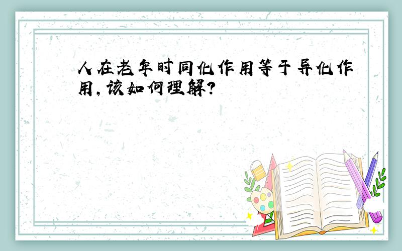 人在老年时同化作用等于异化作用,该如何理解?