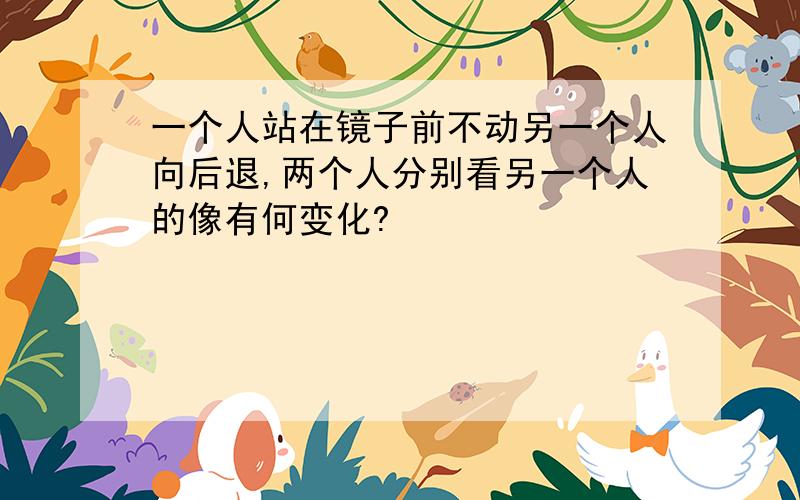 一个人站在镜子前不动另一个人向后退,两个人分别看另一个人的像有何变化?