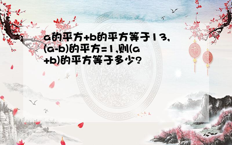 a的平方+b的平方等于13,(a-b)的平方=1,则(a+b)的平方等于多少?