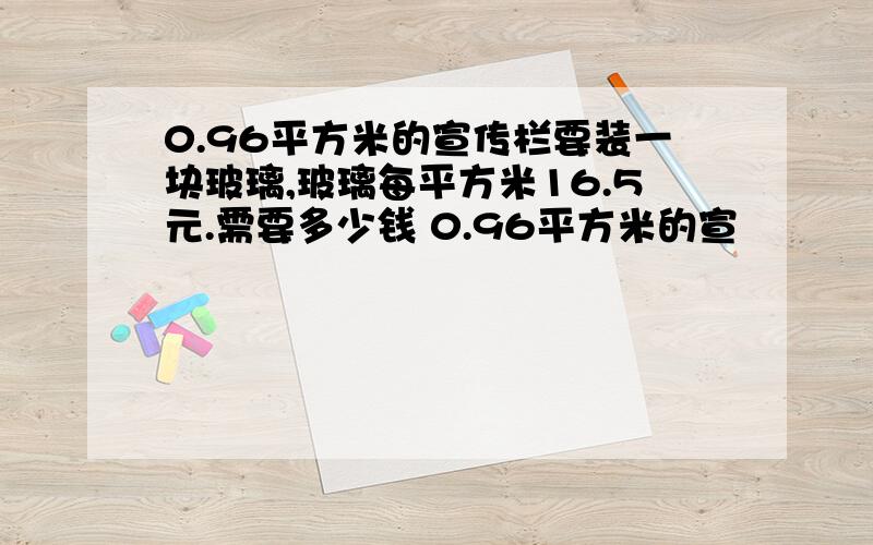 0.96平方米的宣传栏要装一块玻璃,玻璃每平方米16.5元.需要多少钱 0.96平方米的宣