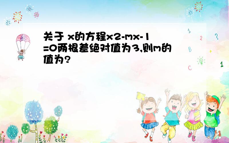 关于 x的方程x2-mx-1=0两根差绝对值为3,则m的值为?