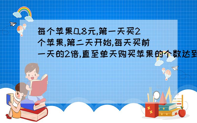 每个苹果0.8元,第一天买2个苹果,第二天开始,每天买前一天的2倍,直至单天购买苹果的个数达到不超过a的