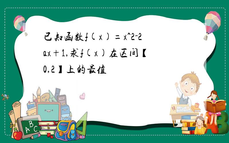 已知函数f(x)=x^2-2ax+1,求f(x)在区间【0,2】上的最值