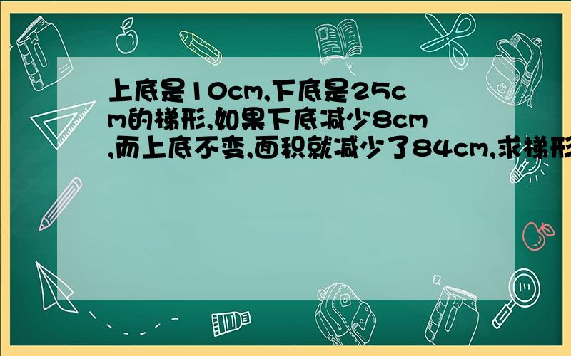 上底是10cm,下底是25cm的梯形,如果下底减少8cm,而上底不变,面积就减少了84cm,求梯形面积.