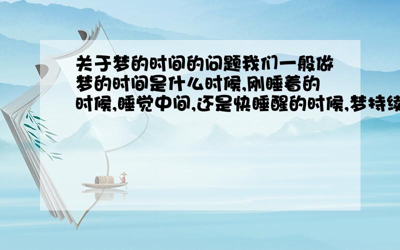 关于梦的时间的问题我们一般做梦的时间是什么时候,刚睡着的时候,睡觉中间,还是快睡醒的时候,梦持续的时间是多久,几分钟还是