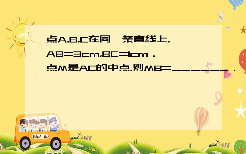 点A，B，C在同一条直线上，AB=3cm，BC=1cm．点M是AC的中点，则MB=______．