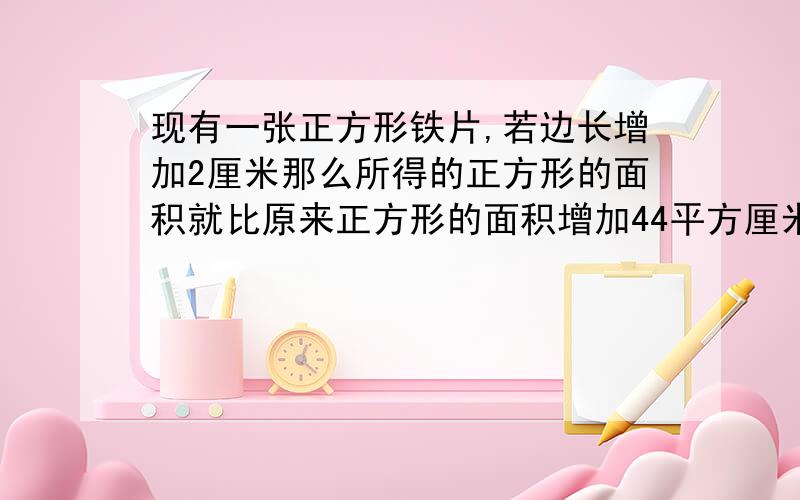 现有一张正方形铁片,若边长增加2厘米那么所得的正方形的面积就比原来正方形的面积增加44平方厘米,求正方