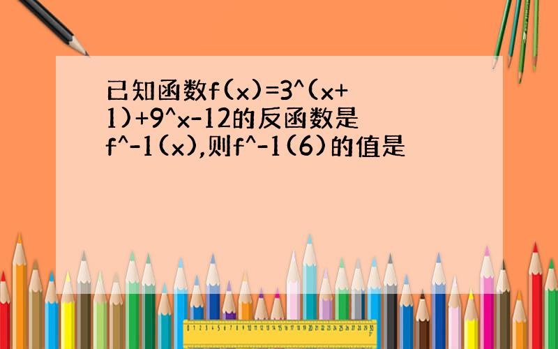 已知函数f(x)=3^(x+1)+9^x-12的反函数是f^-1(x),则f^-1(6)的值是