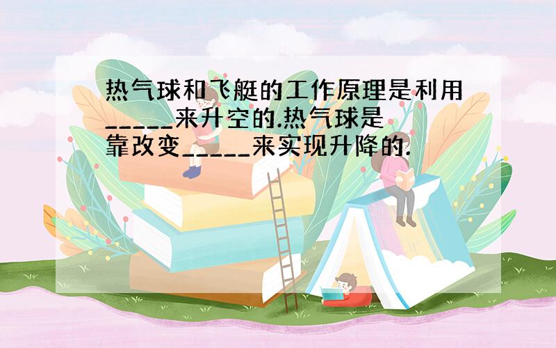 热气球和飞艇的工作原理是利用_____来升空的.热气球是靠改变_____来实现升降的.