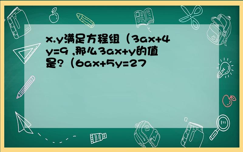 x.y满足方程组（3ax+4y=9 ,那么3ax+y的值是?（6ax+5y=27