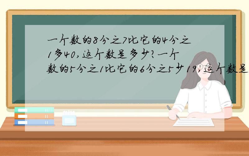 一个数的8分之7比它的4分之1多40,这个数是多少?一个数的5分之1比它的6分之5少19,这个数是多少?