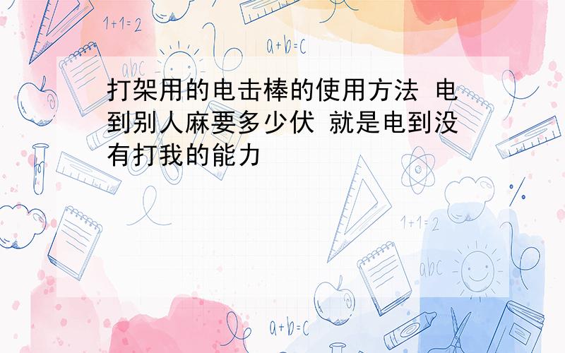 打架用的电击棒的使用方法 电到别人麻要多少伏 就是电到没有打我的能力