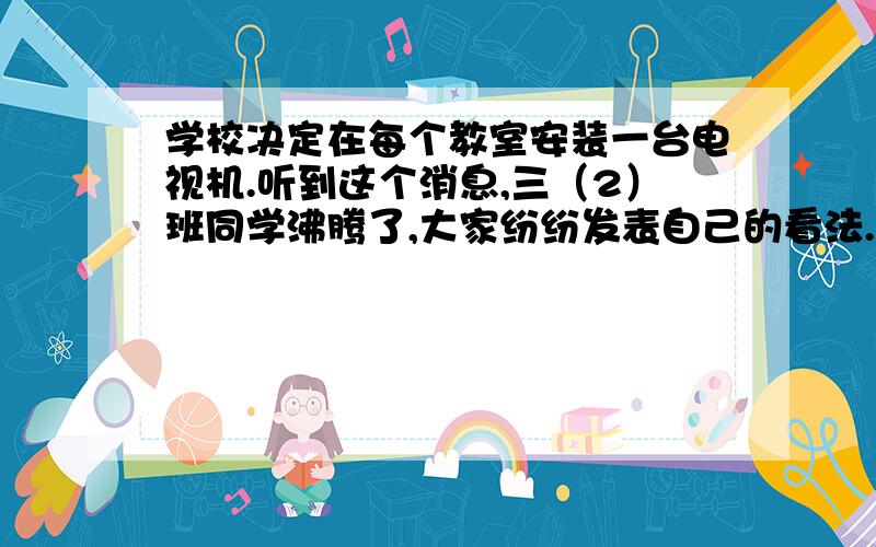 学校决定在每个教室安装一台电视机.听到这个消息,三（2）班同学沸腾了,大家纷纷发表自己的看法.