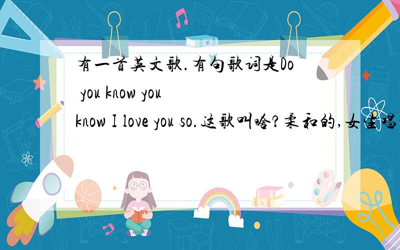 有一首英文歌.有句歌词是Do you know you know I love you so.这歌叫啥?柔和的,女生唱的