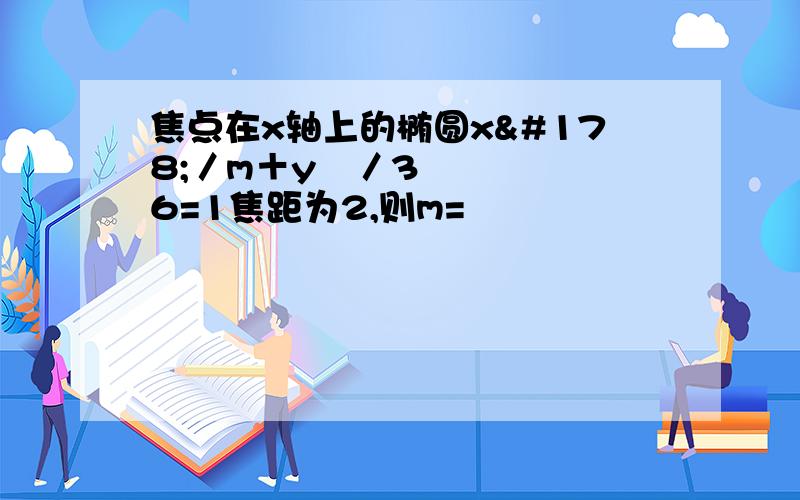 焦点在x轴上的椭圆x²／m＋y²／36=1焦距为2,则m=