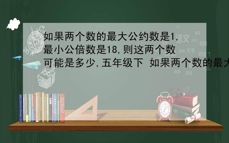 如果两个数的最大公约数是1,最小公倍数是18,则这两个数可能是多少,五年级下 如果两个数的最大%